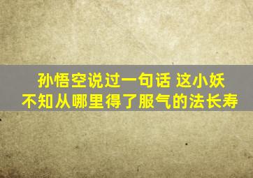 孙悟空说过一句话 这小妖不知从哪里得了服气的法长寿